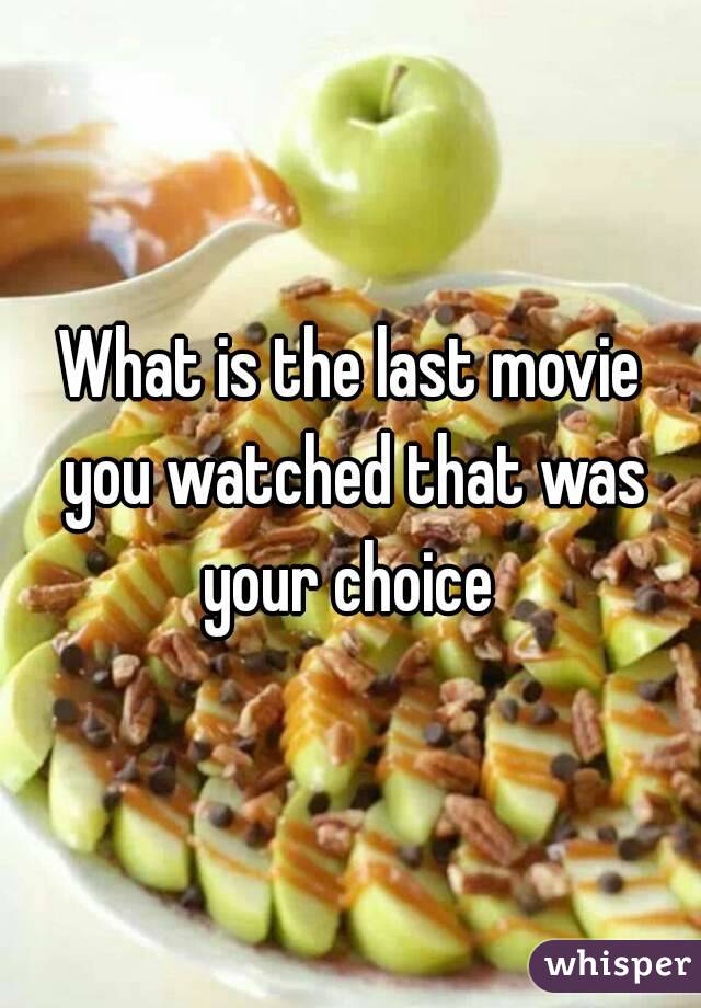 What is the last movie you watched that was your choice 