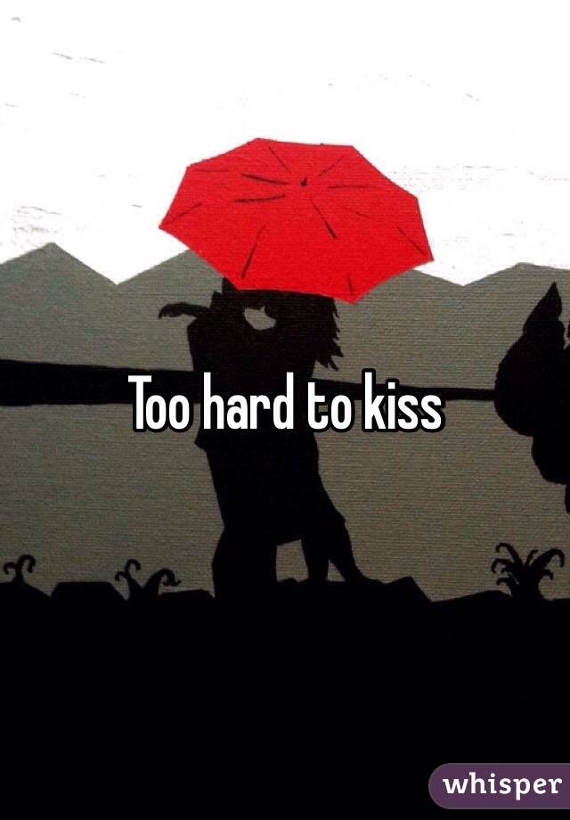 Too hard to kiss