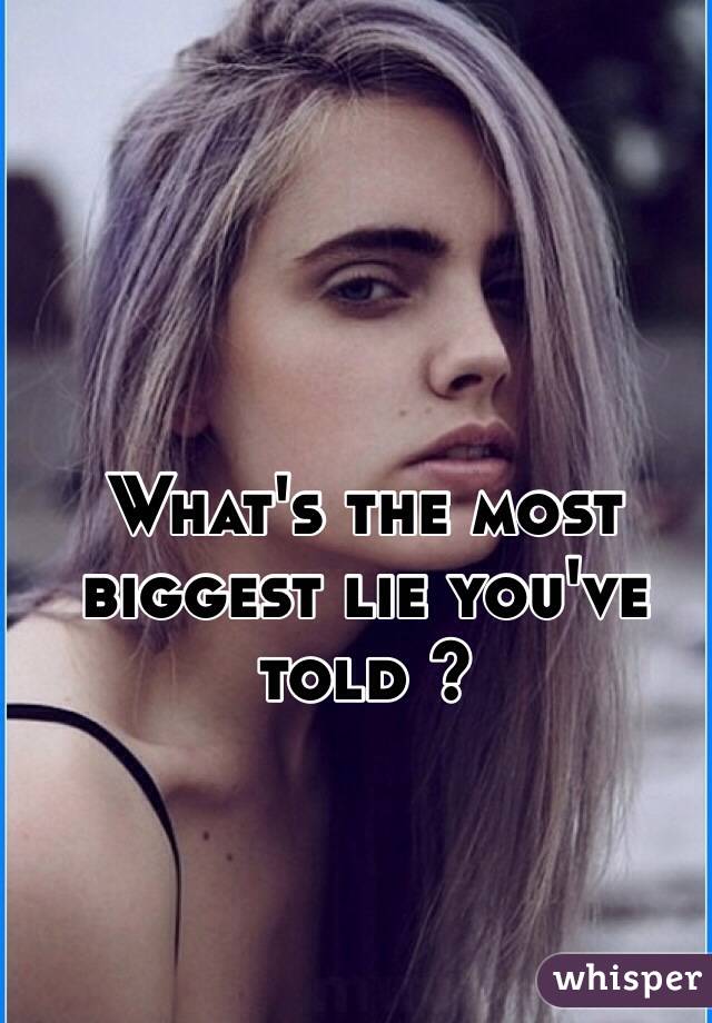 What's the most biggest lie you've told ? 