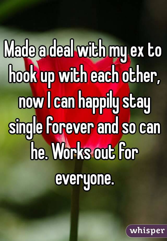 Made a deal with my ex to hook up with each other, now I can happily stay single forever and so can he. Works out for everyone.