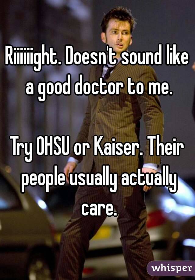 Riiiiiight. Doesn't sound like a good doctor to me.

Try OHSU or Kaiser. Their people usually actually care.