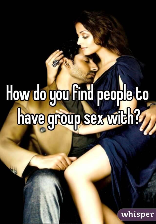 How do you find people to have group sex with?