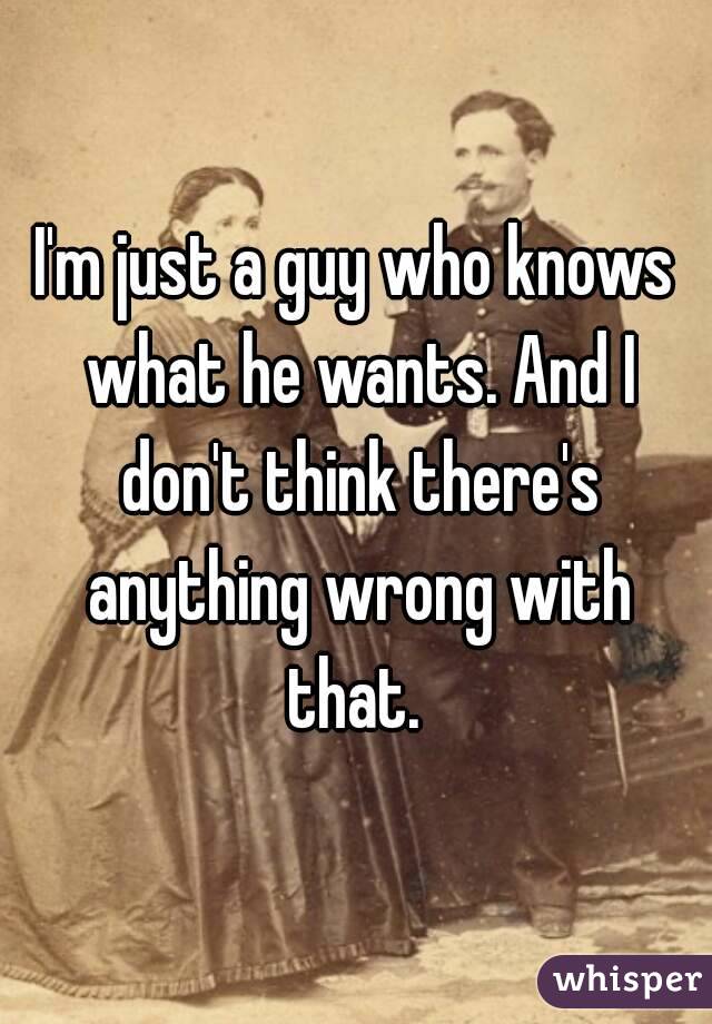 I'm just a guy who knows what he wants. And I don't think there's anything wrong with that. 