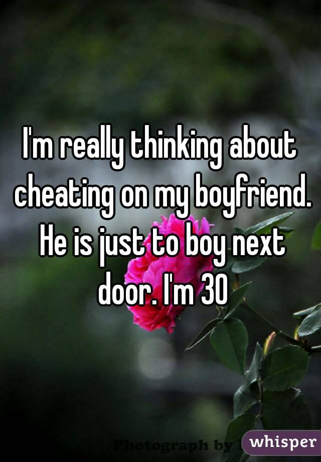 I'm really thinking about cheating on my boyfriend. He is just to boy next door. I'm 30