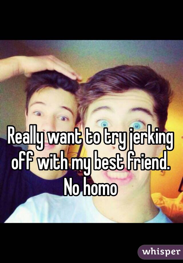 Really want to try jerking off with my best friend. No homo 