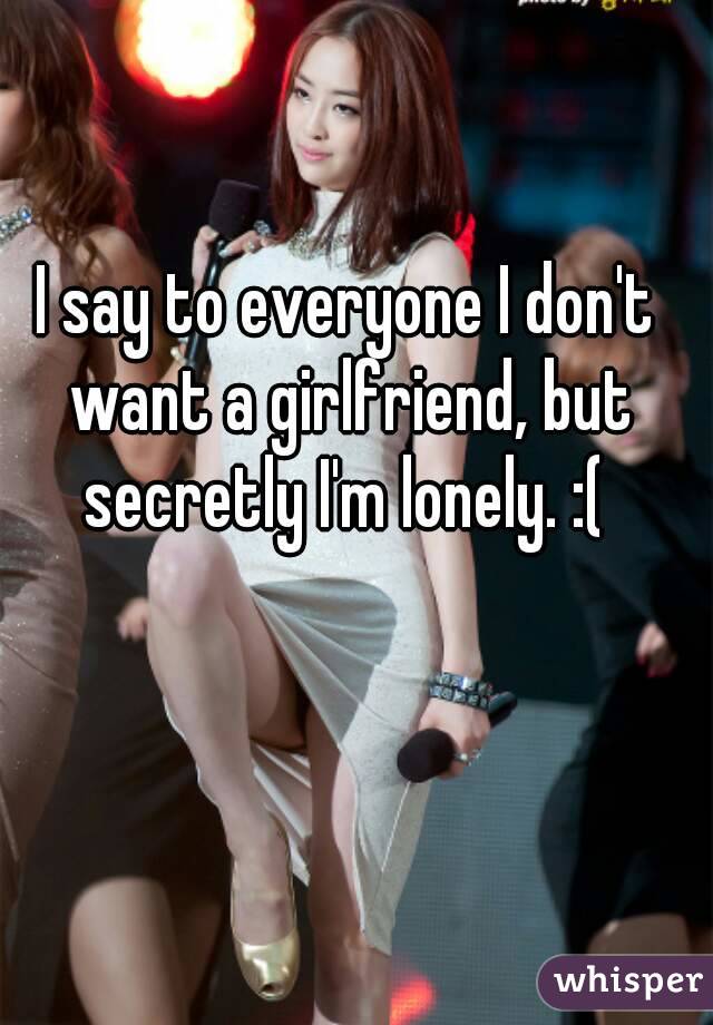 I say to everyone I don't want a girlfriend, but secretly I'm lonely. :( 