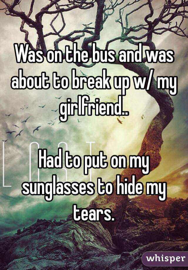 Was on the bus and was about to break up w/ my girlfriend..

Had to put on my sunglasses to hide my tears. 