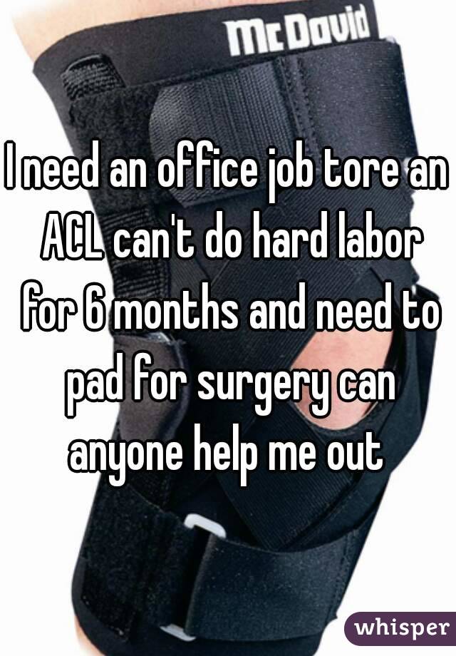 I need an office job tore an ACL can't do hard labor for 6 months and need to pad for surgery can anyone help me out 