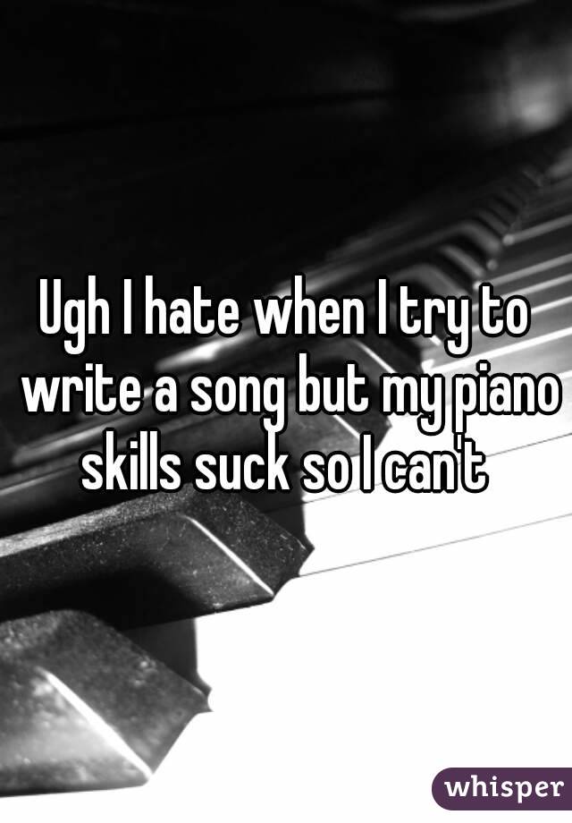 Ugh I hate when I try to write a song but my piano skills suck so I can't 