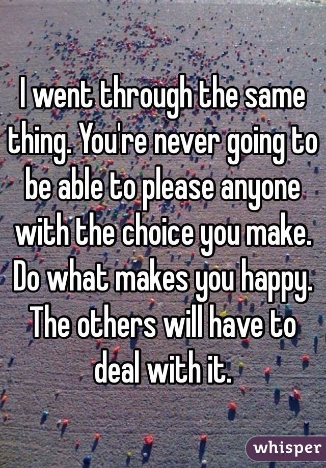 I went through the same thing. You're never going to be able to please anyone with the choice you make. Do what makes you happy. The others will have to deal with it. 