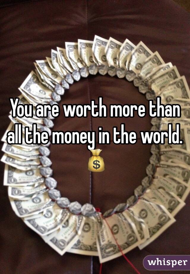 You are worth more than all the money in the world. 
💰