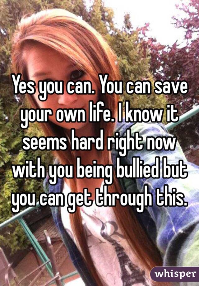 Yes you can. You can save your own life. I know it seems hard right now with you being bullied but you can get through this. 