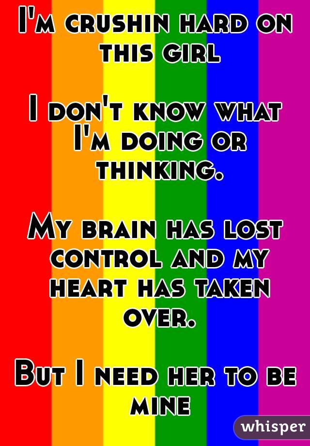 I'm crushin hard on this girl

I don't know what I'm doing or thinking.

My brain has lost control and my heart has taken over.

But I need her to be mine