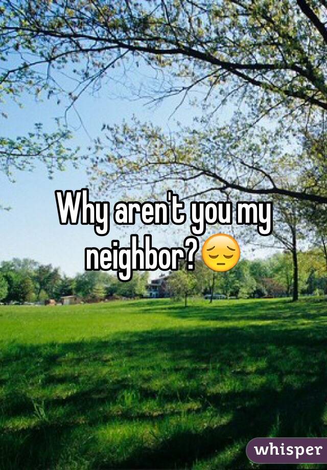 Why aren't you my neighbor?😔