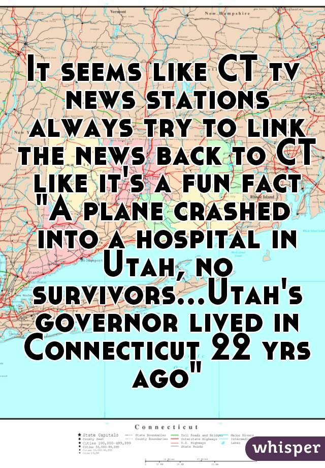 It seems like CT tv news stations always try to link the news back to CT like it's a fun fact
"A plane crashed into a hospital in Utah, no survivors...Utah's governor lived in Connecticut 22 yrs ago"