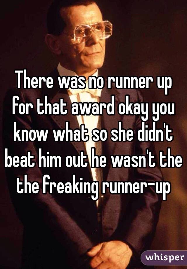 There was no runner up for that award okay you know what so she didn't beat him out he wasn't the the freaking runner-up