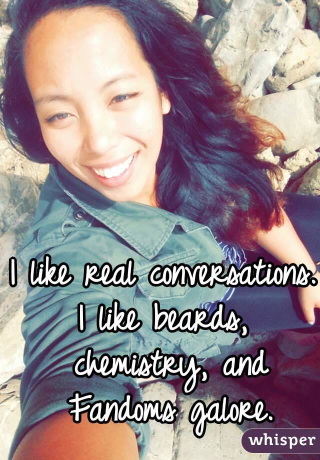 I like real conversations.
I like beards, chemistry, and Fandoms galore.
