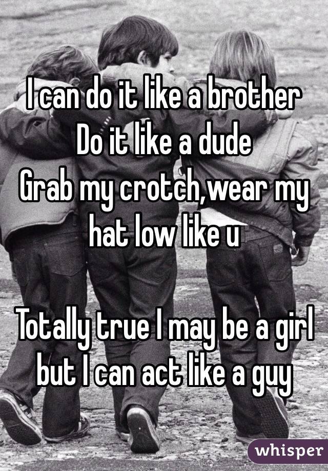 I can do it like a brother 
Do it like a dude 
Grab my crotch,wear my hat low like u 

Totally true I may be a girl but I can act like a guy 
