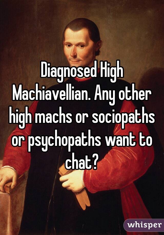 Diagnosed High Machiavellian. Any other high machs or sociopaths or psychopaths want to chat?