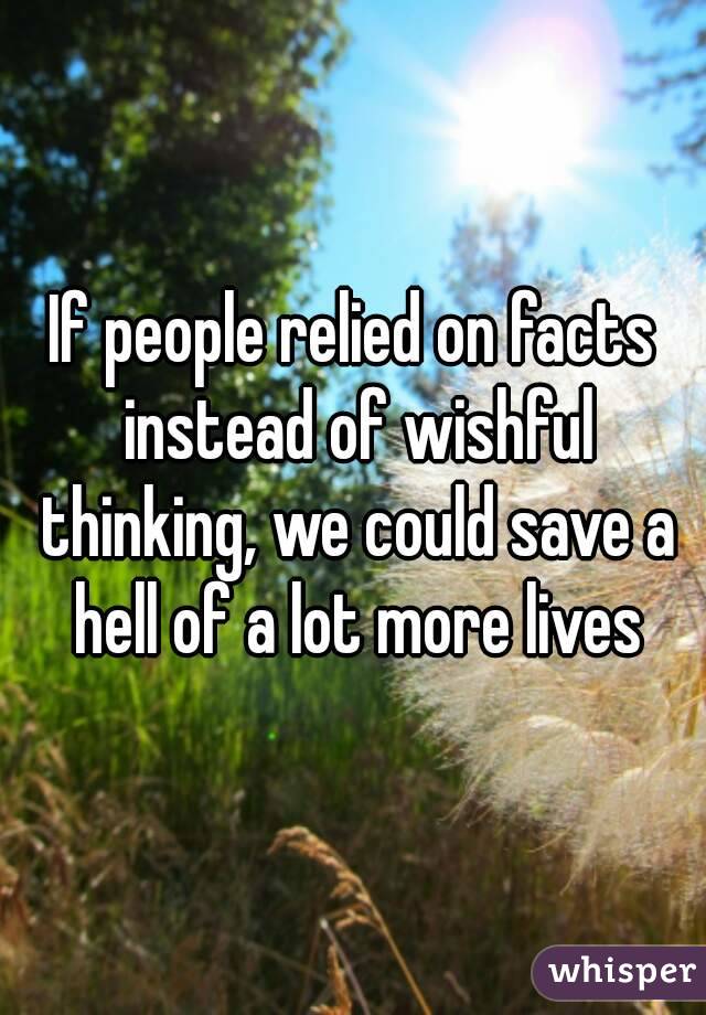 If people relied on facts instead of wishful thinking, we could save a hell of a lot more lives