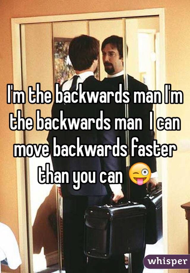 I'm the backwards man I'm the backwards man  I can move backwards faster than you can 😜