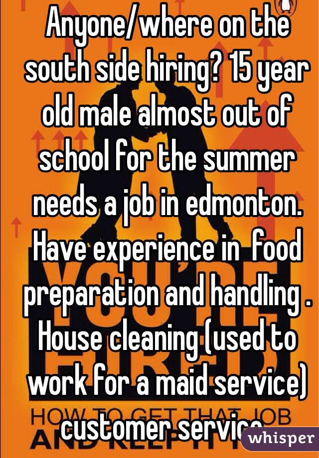 Anyone/where on the south side hiring? 15 year old male almost out of school for the summer needs a job in edmonton. Have experience in  food preparation and handling . House cleaning (used to work for a maid service) customer service .         