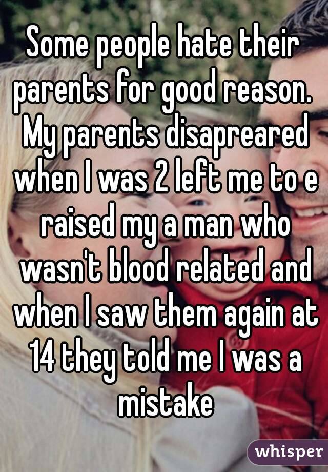 Some people hate their parents for good reason.  My parents disapreared when I was 2 left me to e raised my a man who wasn't blood related and when I saw them again at 14 they told me I was a mistake