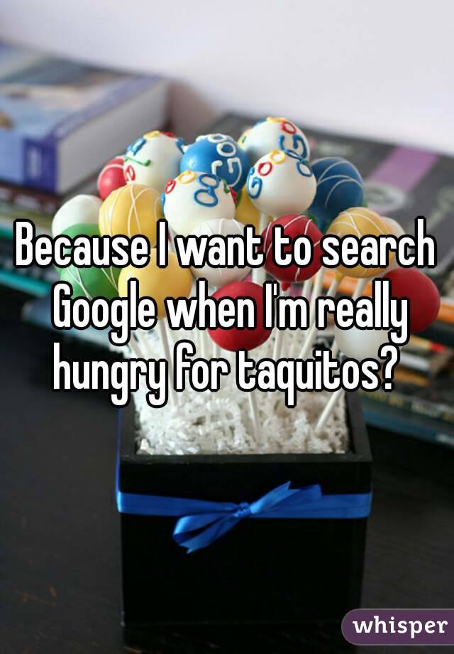 Because I want to search Google when I'm really hungry for taquitos? 