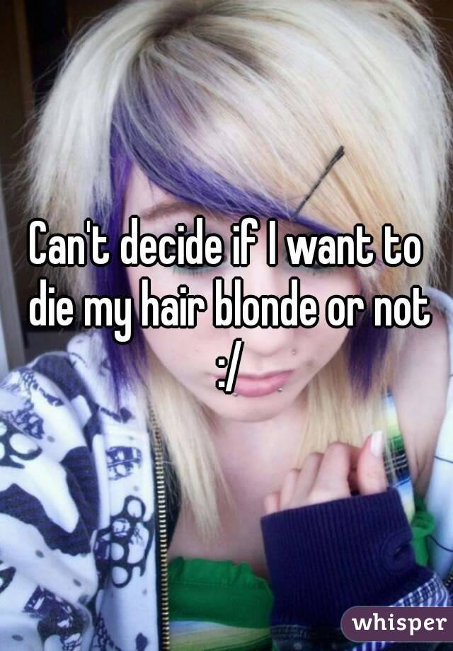 Can't decide if I want to die my hair blonde or not :/