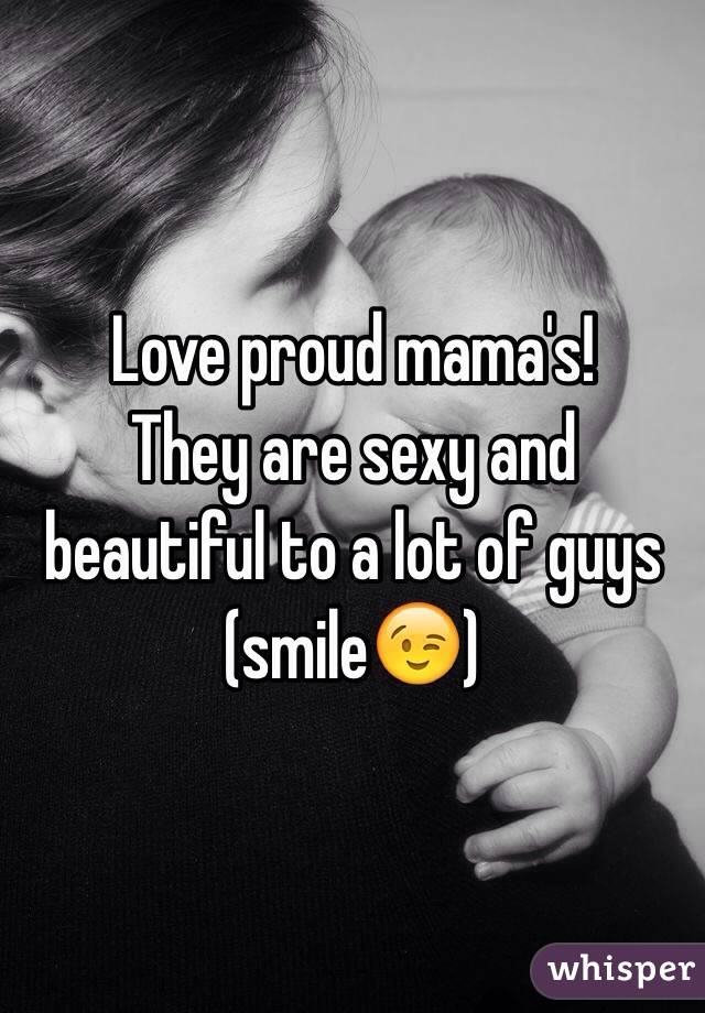 Love proud mama's! 
They are sexy and beautiful to a lot of guys (smile😉)