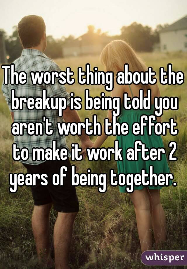 The worst thing about the breakup is being told you aren't worth the effort to make it work after 2 years of being together. 