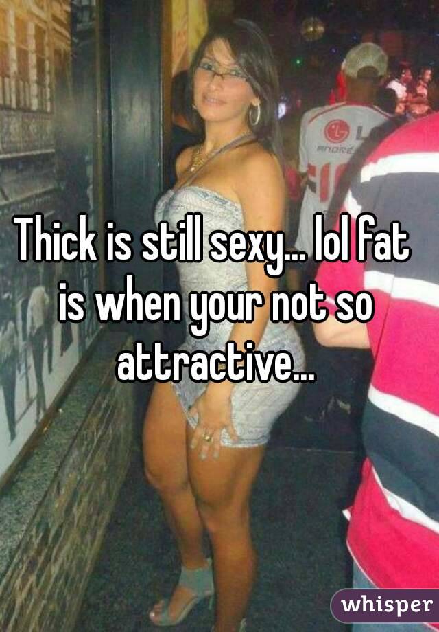 Thick is still sexy... lol fat is when your not so attractive...