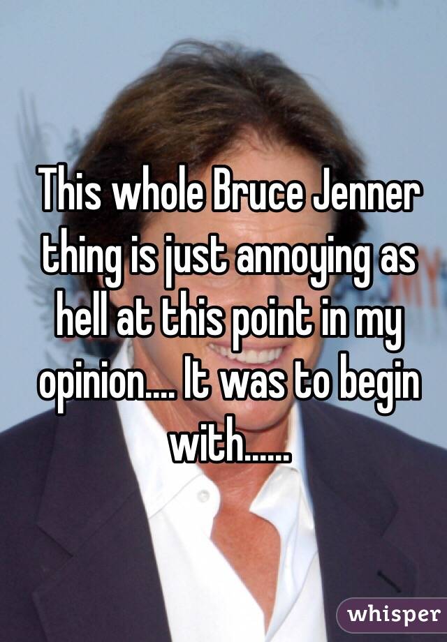 This whole Bruce Jenner   thing is just annoying as hell at this point in my opinion.... It was to begin with...... 