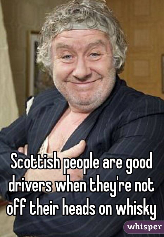 Scottish people are good drivers when they're not off their heads on whisky 