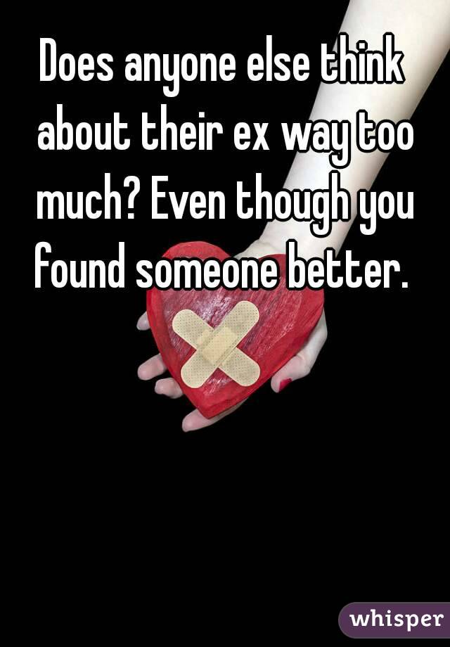 Does anyone else think about their ex way too much? Even though you found someone better. 