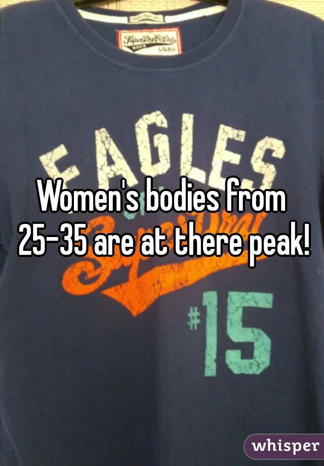 Women's bodies from 25-35 are at there peak!