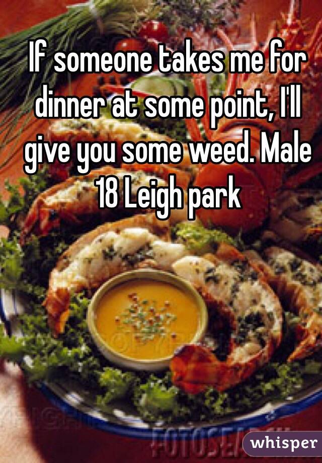 If someone takes me for dinner at some point, I'll give you some weed. Male 18 Leigh park 