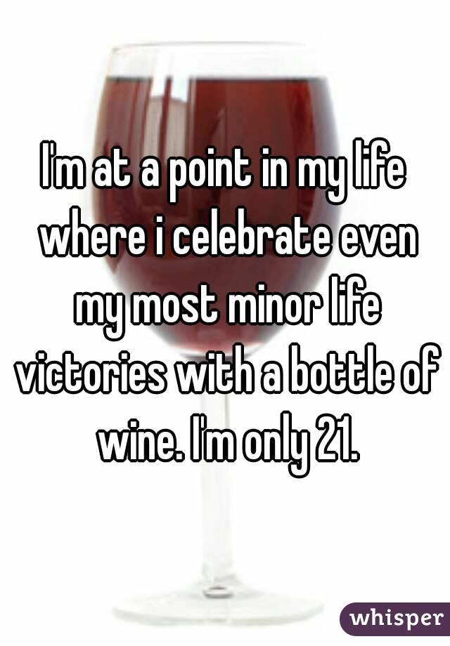 I'm at a point in my life where i celebrate even my most minor life victories with a bottle of wine. I'm only 21.