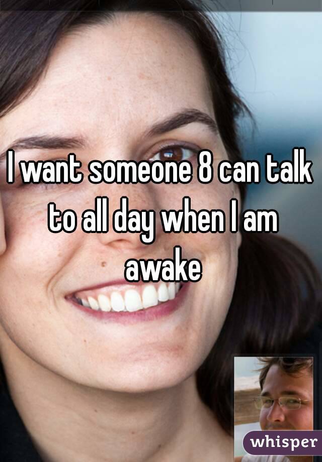 I want someone 8 can talk to all day when I am awake