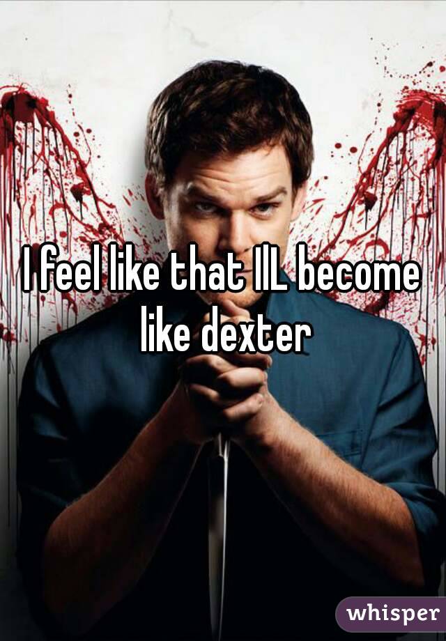 I feel like that IlL become like dexter