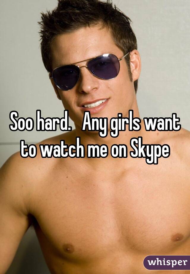 Soo hard.   Any girls want to watch me on Skype