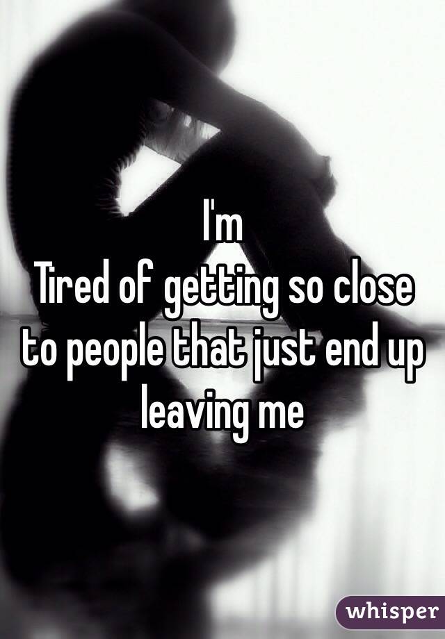 I'm
Tired of getting so close to people that just end up leaving me 