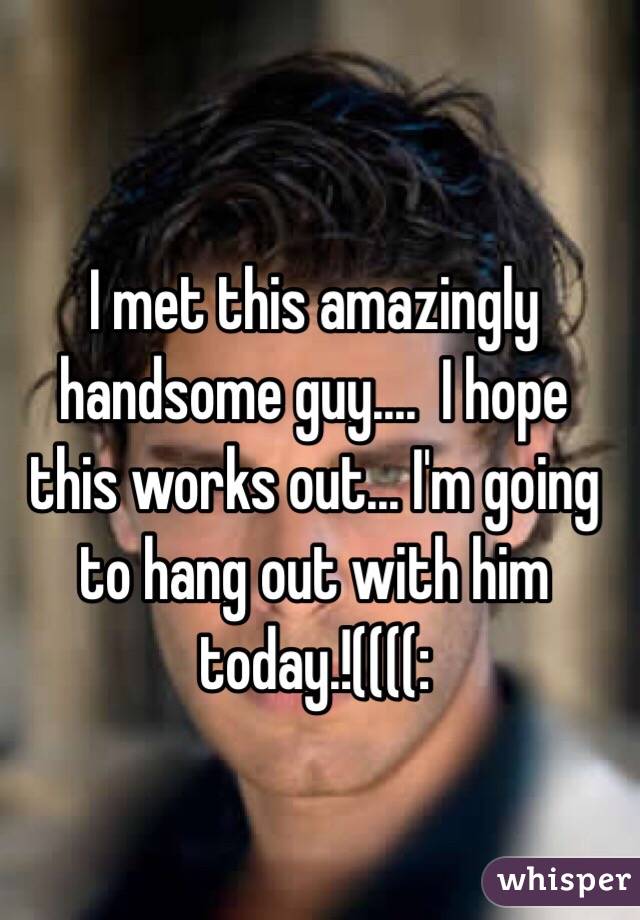 I met this amazingly handsome guy....  I hope this works out... I'm going to hang out with him today.!((((: