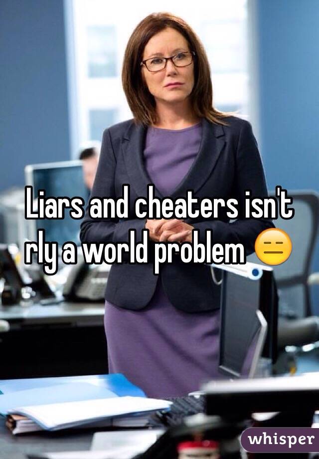 Liars and cheaters isn't rly a world problem 😑