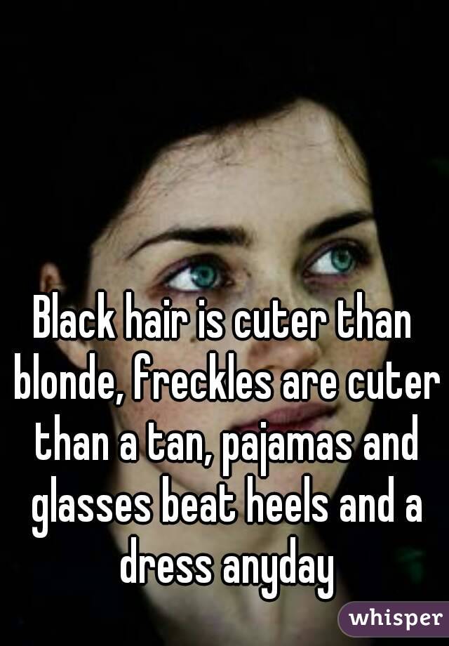 Black hair is cuter than blonde, freckles are cuter than a tan, pajamas and glasses beat heels and a dress anyday