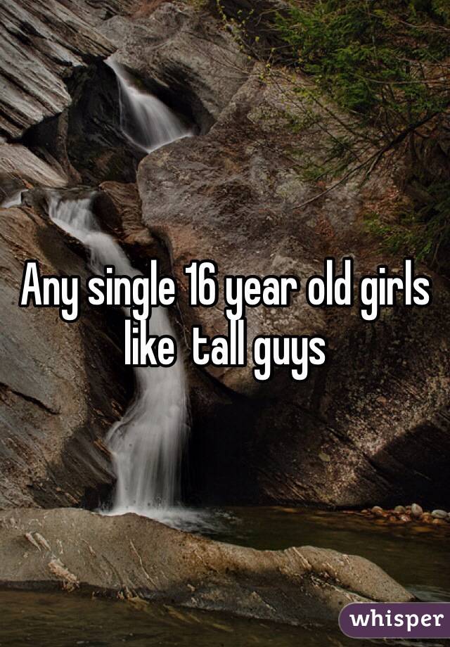 Any single 16 year old girls like  tall guys