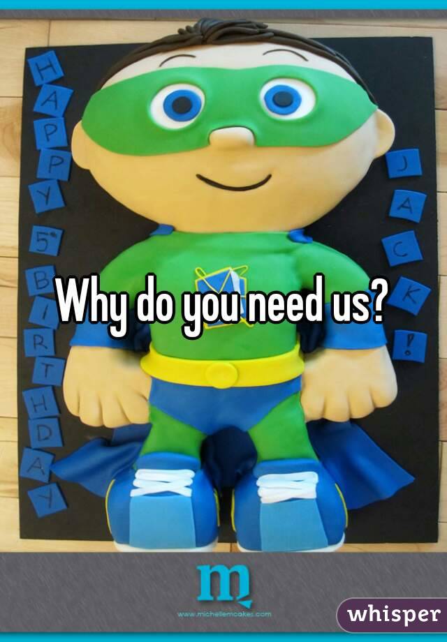 Why do you need us?