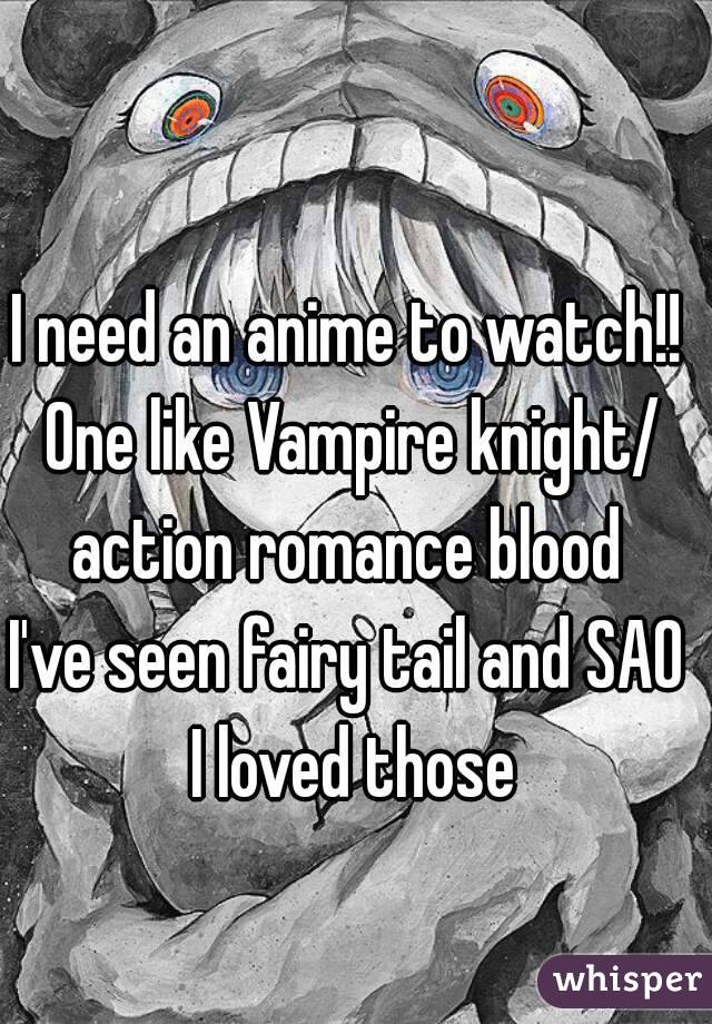 I need an anime to watch!! One like Vampire knight/ action romance blood 
I've seen fairy tail and SAO I loved those