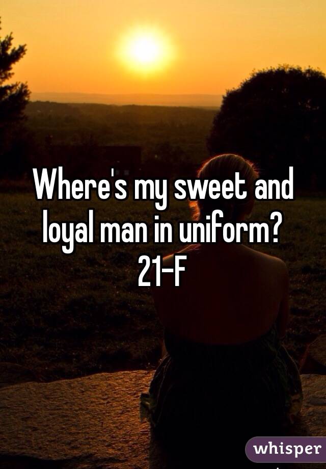 Where's my sweet and loyal man in uniform? 
21-F