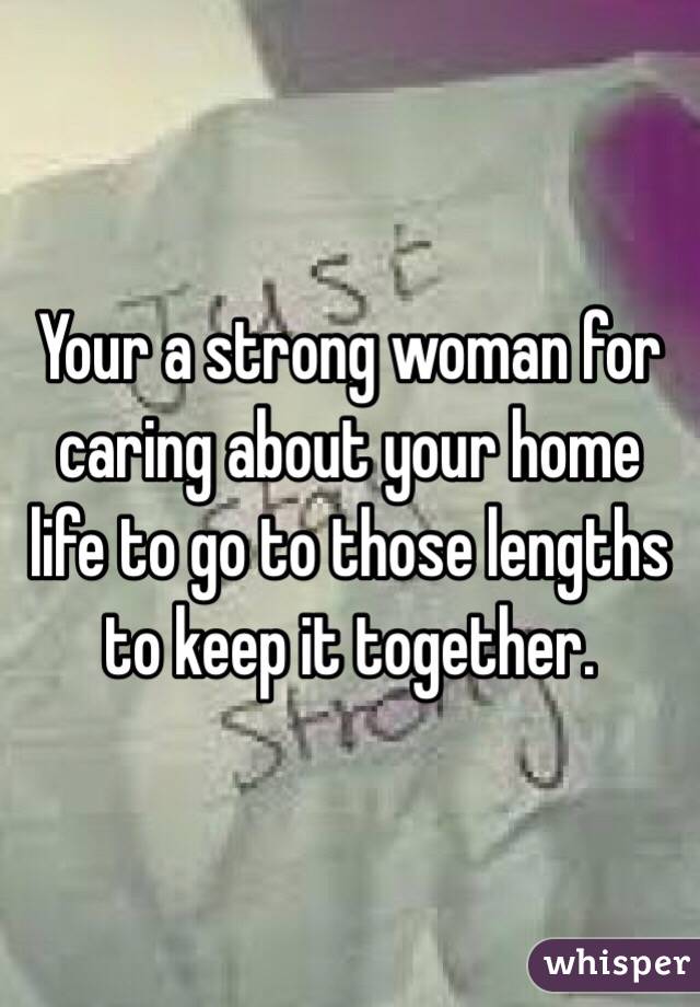 Your a strong woman for caring about your home life to go to those lengths to keep it together. 